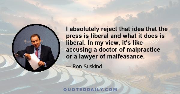 I absolutely reject that idea that the press is liberal and what it does is liberal. In my view, it's like accusing a doctor of malpractice or a lawyer of malfeasance.