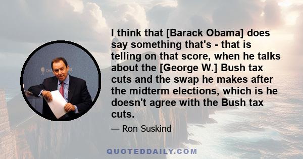 I think that [Barack Obama] does say something that's - that is telling on that score, when he talks about the [George W.] Bush tax cuts and the swap he makes after the midterm elections, which is he doesn't agree with