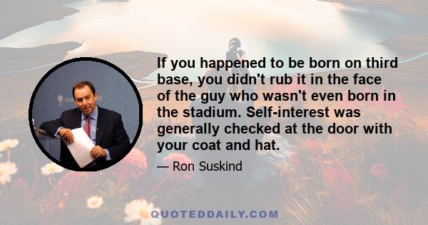 If you happened to be born on third base, you didn't rub it in the face of the guy who wasn't even born in the stadium. Self-interest was generally checked at the door with your coat and hat.