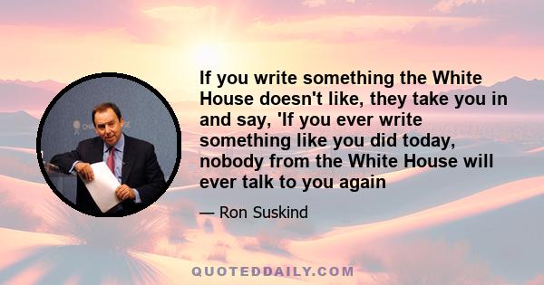 If you write something the White House doesn't like, they take you in and say, 'If you ever write something like you did today, nobody from the White House will ever talk to you again