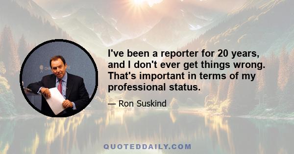 I've been a reporter for 20 years, and I don't ever get things wrong. That's important in terms of my professional status.