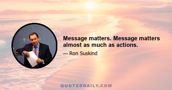 Message matters. Message matters almost as much as actions.