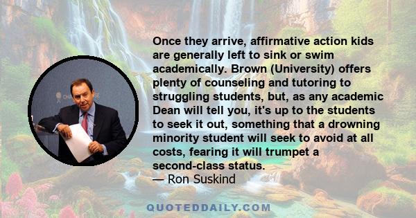 Once they arrive, affirmative action kids are generally left to sink or swim academically. Brown (University) offers plenty of counseling and tutoring to struggling students, but, as any academic Dean will tell you,