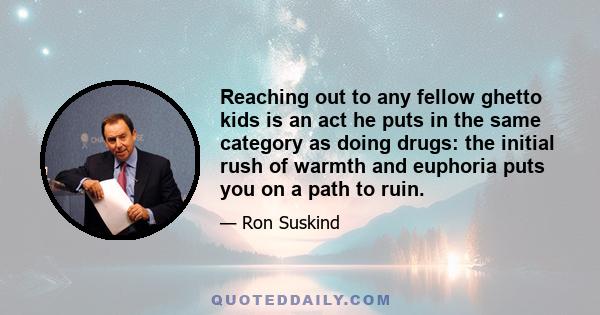 Reaching out to any fellow ghetto kids is an act he puts in the same category as doing drugs: the initial rush of warmth and euphoria puts you on a path to ruin.