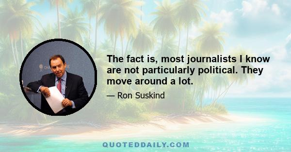 The fact is, most journalists I know are not particularly political. They move around a lot.