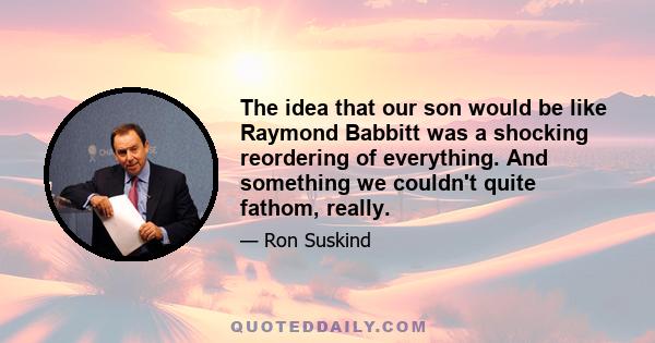 The idea that our son would be like Raymond Babbitt was a shocking reordering of everything. And something we couldn't quite fathom, really.