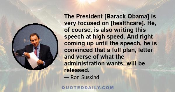 The President [Barack Obama] is very focused on [healthcare]. He, of course, is also writing this speech at high speed. And right coming up until the speech, he is convinced that a full plan, letter and verse of what