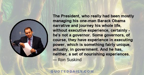 The President, who really had been mostly managing his one-man Barack Obama narrative and journey his whole life, without executive experience, certainly - he's not a governor. Some governors, of course, they have