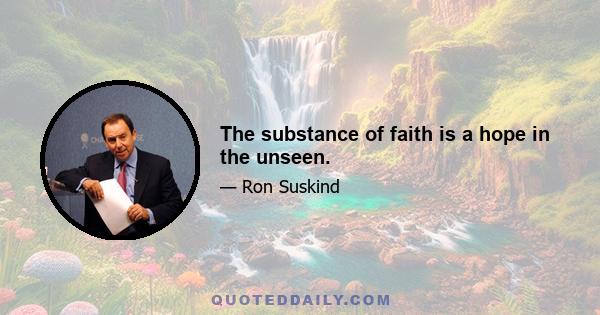 The substance of faith is a hope in the unseen.