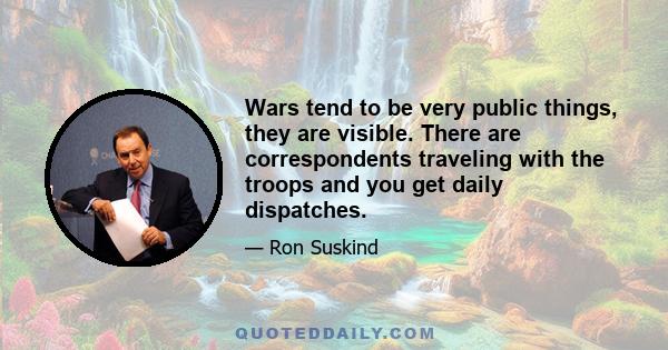 Wars tend to be very public things, they are visible. There are correspondents traveling with the troops and you get daily dispatches.