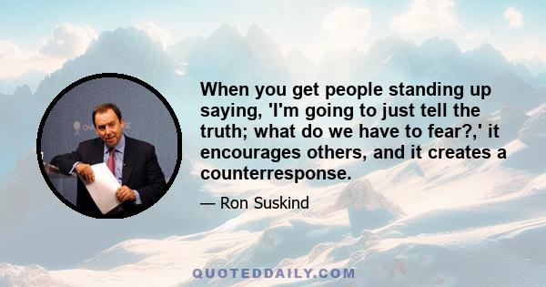 When you get people standing up saying, 'I'm going to just tell the truth; what do we have to fear?,' it encourages others, and it creates a counterresponse.