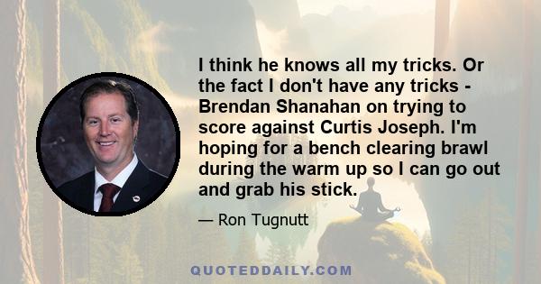 I think he knows all my tricks. Or the fact I don't have any tricks - Brendan Shanahan on trying to score against Curtis Joseph. I'm hoping for a bench clearing brawl during the warm up so I can go out and grab his