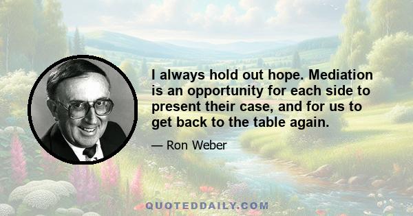 I always hold out hope. Mediation is an opportunity for each side to present their case, and for us to get back to the table again.