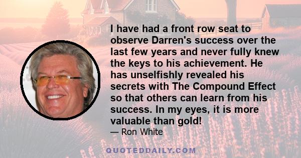 I have had a front row seat to observe Darren's success over the last few years and never fully knew the keys to his achievement. He has unselfishly revealed his secrets with The Compound Effect so that others can learn 