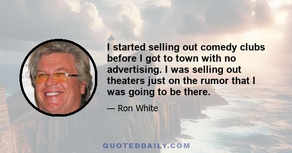 I started selling out comedy clubs before I got to town with no advertising. I was selling out theaters just on the rumor that I was going to be there.