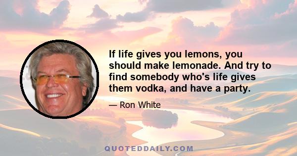 If life gives you lemons, you should make lemonade. And try to find somebody who's life gives them vodka, and have a party.