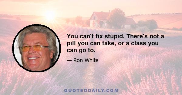 You can't fix stupid. There's not a pill you can take, or a class you can go to.