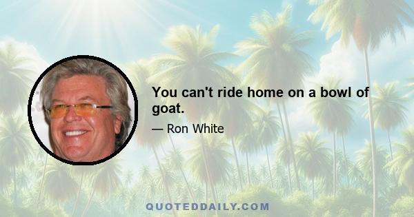 You can't ride home on a bowl of goat.