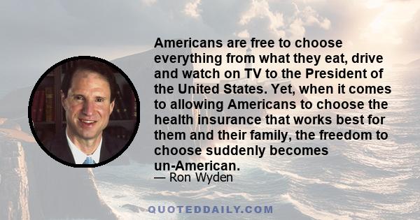 Americans are free to choose everything from what they eat, drive and watch on TV to the President of the United States. Yet, when it comes to allowing Americans to choose the health insurance that works best for them