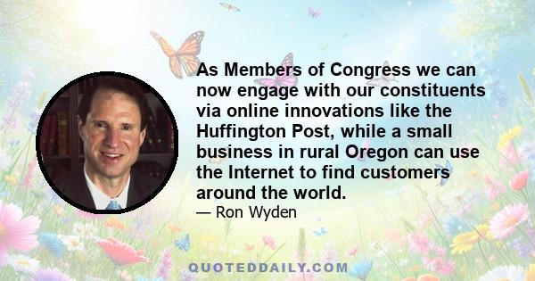 As Members of Congress we can now engage with our constituents via online innovations like the Huffington Post, while a small business in rural Oregon can use the Internet to find customers around the world.