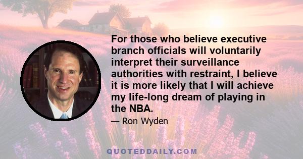 For those who believe executive branch officials will voluntarily interpret their surveillance authorities with restraint, I believe it is more likely that I will achieve my life-long dream of playing in the NBA.