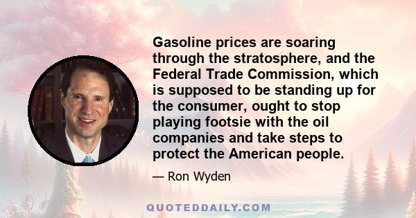 Gasoline prices are soaring through the stratosphere, and the Federal Trade Commission, which is supposed to be standing up for the consumer, ought to stop playing footsie with the oil companies and take steps to