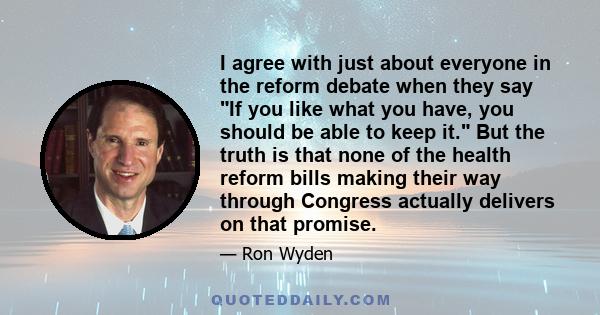 I agree with just about everyone in the reform debate when they say If you like what you have, you should be able to keep it. But the truth is that none of the health reform bills making their way through Congress