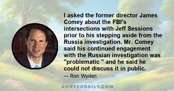 I asked the former director James Comey about the FBI's intersections with Jeff Sessions prior to his stepping aside from the Russia investigation. Mr. Comey said his continued engagement with the Russian investigation