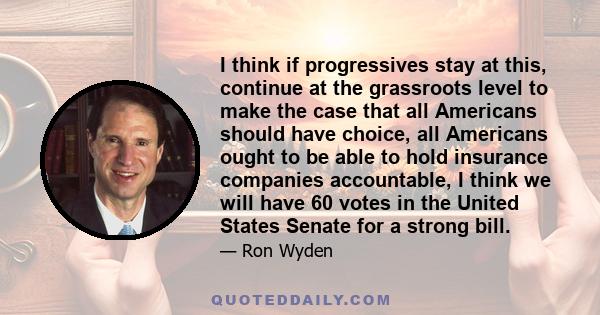 I think if progressives stay at this, continue at the grassroots level to make the case that all Americans should have choice, all Americans ought to be able to hold insurance companies accountable, I think we will have 