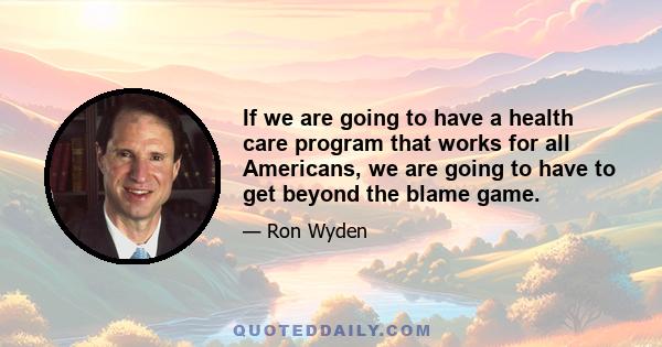 If we are going to have a health care program that works for all Americans, we are going to have to get beyond the blame game.