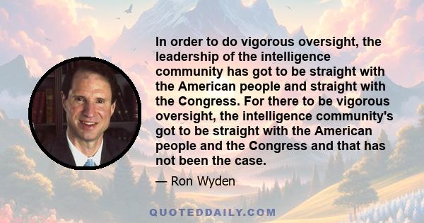 In order to do vigorous oversight, the leadership of the intelligence community has got to be straight with the American people and straight with the Congress. For there to be vigorous oversight, the intelligence