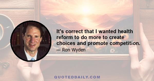 It's correct that I wanted health reform to do more to create choices and promote competition.