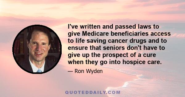 I've written and passed laws to give Medicare beneficiaries access to life saving cancer drugs and to ensure that seniors don't have to give up the prospect of a cure when they go into hospice care.