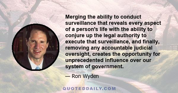 Merging the ability to conduct surveillance that reveals every aspect of a person's life with the ability to conjure up the legal authority to execute that surveillance, and finally, removing any accountable judicial