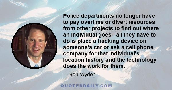 Police departments no longer have to pay overtime or divert resources from other projects to find out where an individual goes - all they have to do is place a tracking device on someone's car or ask a cell phone