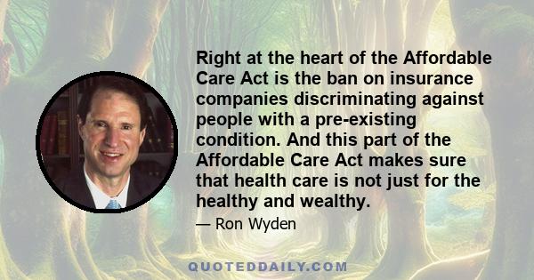 Right at the heart of the Affordable Care Act is the ban on insurance companies discriminating against people with a pre-existing condition. And this part of the Affordable Care Act makes sure that health care is not