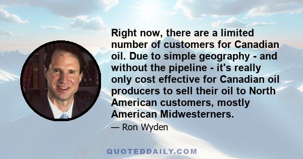 Right now, there are a limited number of customers for Canadian oil. Due to simple geography - and without the pipeline - it's really only cost effective for Canadian oil producers to sell their oil to North American