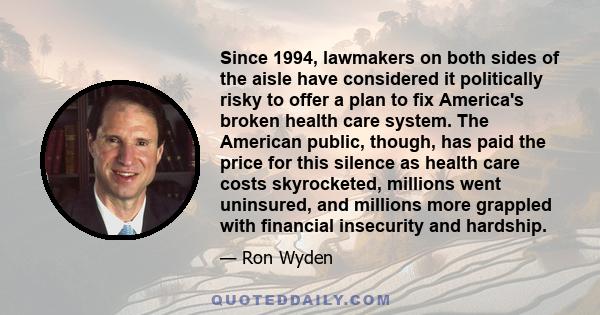 Since 1994, lawmakers on both sides of the aisle have considered it politically risky to offer a plan to fix America's broken health care system. The American public, though, has paid the price for this silence as