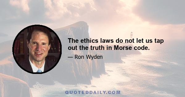 The ethics laws do not let us tap out the truth in Morse code.