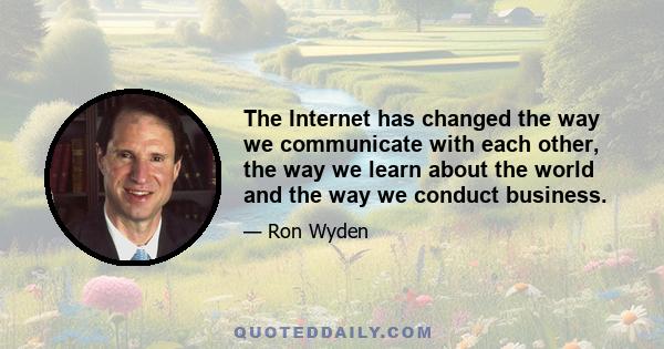 The Internet has changed the way we communicate with each other, the way we learn about the world and the way we conduct business.