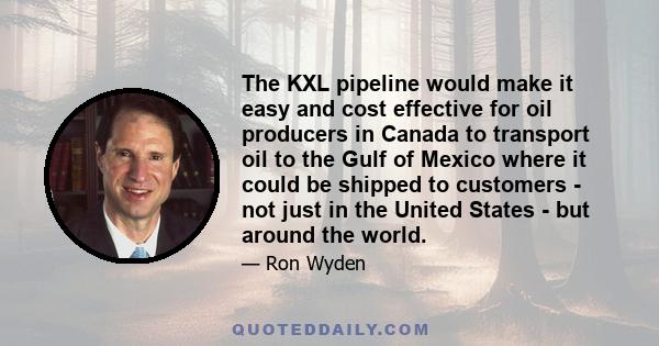 The KXL pipeline would make it easy and cost effective for oil producers in Canada to transport oil to the Gulf of Mexico where it could be shipped to customers - not just in the United States - but around the world.