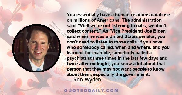 You essentially have a human-relations database on millions of Americans. The administration said, Well we're not listening to calls, we don't collect content. As [Vice President] Joe Biden said when he was a United