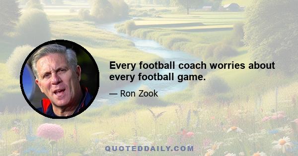 Every football coach worries about every football game.