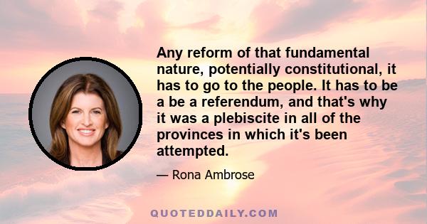 Any reform of that fundamental nature, potentially constitutional, it has to go to the people. It has to be a be a referendum, and that's why it was a plebiscite in all of the provinces in which it's been attempted.