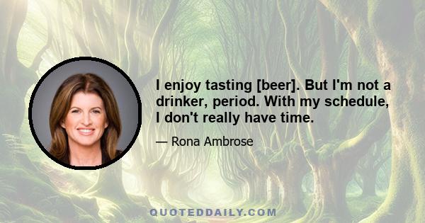 I enjoy tasting [beer]. But I'm not a drinker, period. With my schedule, I don't really have time.