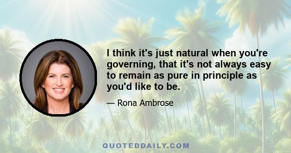 I think it's just natural when you're governing, that it's not always easy to remain as pure in principle as you'd like to be.