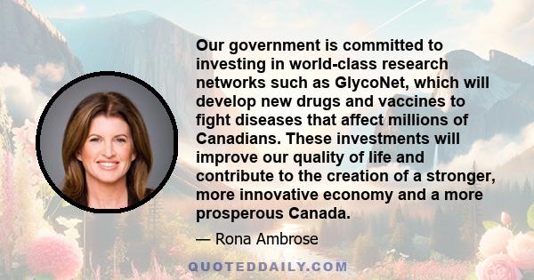 Our government is committed to investing in world-class research networks such as GlycoNet, which will develop new drugs and vaccines to fight diseases that affect millions of Canadians. These investments will improve