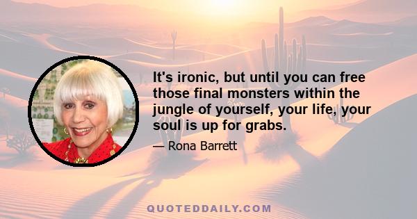 It's ironic, but until you can free those final monsters within the jungle of yourself, your life, your soul is up for grabs.