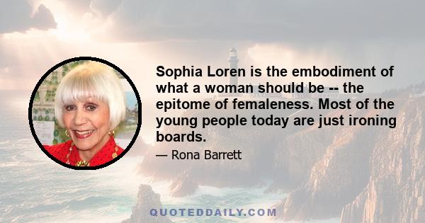 Sophia Loren is the embodiment of what a woman should be -- the epitome of femaleness. Most of the young people today are just ironing boards.