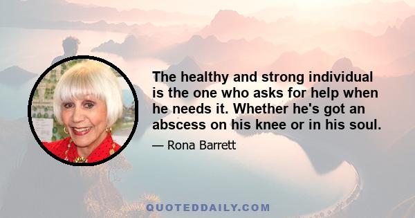 The healthy and strong individual is the one who asks for help when he needs it. Whether he's got an abscess on his knee or in his soul.